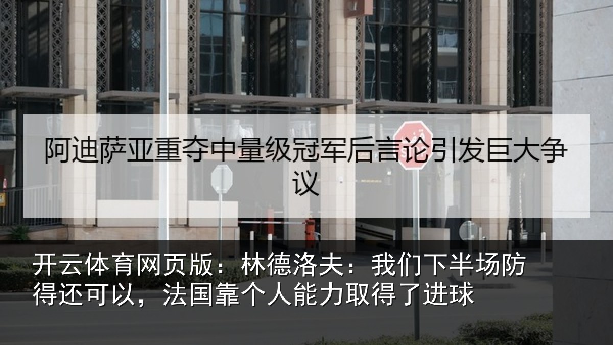 开云体育网页版:林德洛夫:我们下半场防得还可以,法国靠个人能力取得了进球