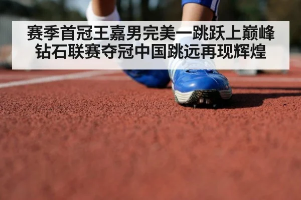 赛季首冠王嘉男完美一跳跃上巅峰钻石联赛夺冠中国跳远再现辉煌