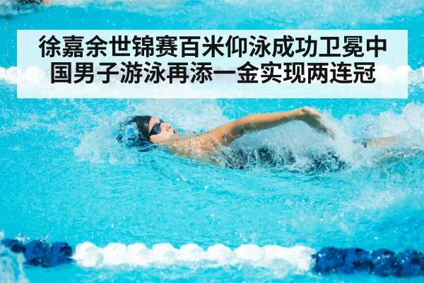 徐嘉余世锦赛百米仰泳成功卫冕中国男子游泳再添一金实现两连冠