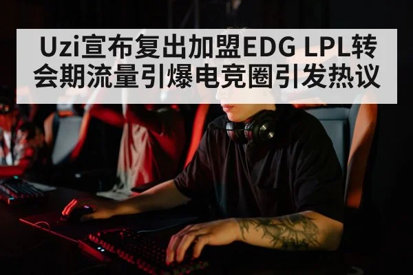 Uzi宣布复出加盟EDG LPL转会期流量引爆电竞圈引发热议